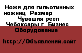 Ножи для гильотинных ножниц .Размер 20*59*550 - Чувашия респ., Чебоксары г. Бизнес » Оборудование   